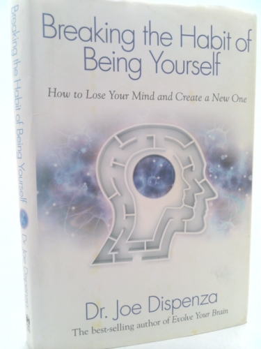 Breaking the Habit of Being Yourself: How to Lose Your Mind and Create a New One